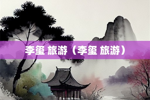 李玺 旅游（李玺 旅游）-第1张图片-自驾游网